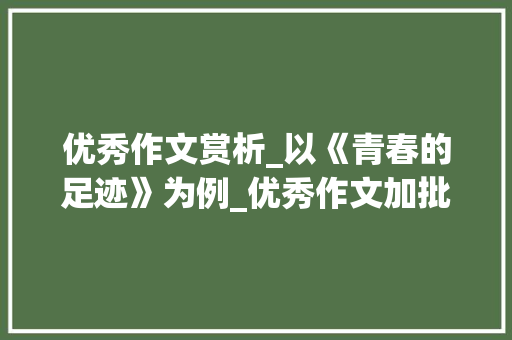 优秀作文赏析_以《青春的足迹》为例_优秀作文加批注600字 范文赏析