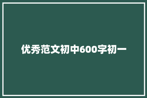 优秀范文初中600字初一 报告写作