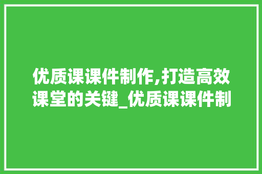 优质课课件制作,打造高效课堂的关键_优质课课件制作
