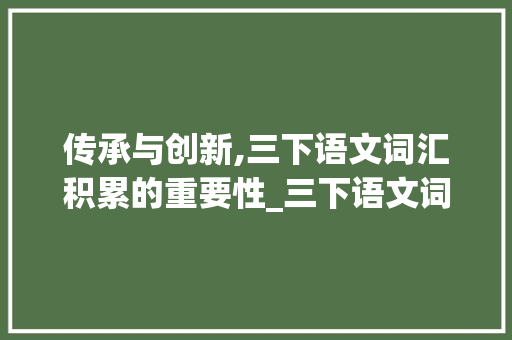 传承与创新,三下语文词汇积累的重要性_三下语文词汇积累