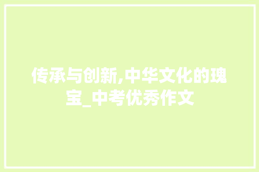 传承与创新,中华文化的瑰宝_中考优秀作文