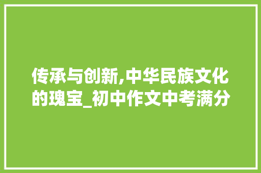 传承与创新,中华民族文化的瑰宝_初中作文中考满分作文