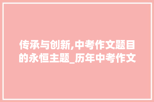 传承与创新,中考作文题目的永恒主题_历年中考作文真题题目集锦
