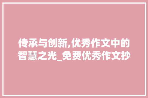 传承与创新,优秀作文中的智慧之光_免费优秀作文抄写500字