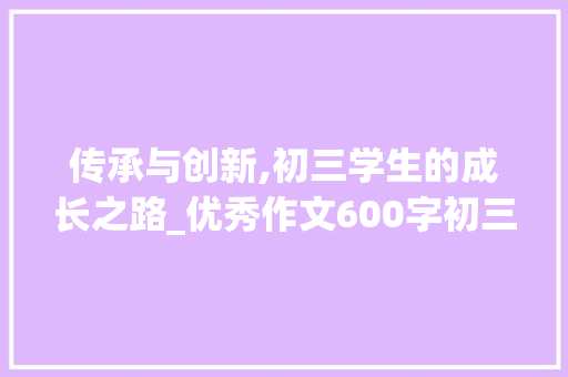 传承与创新,初三学生的成长之路_优秀作文600字初三