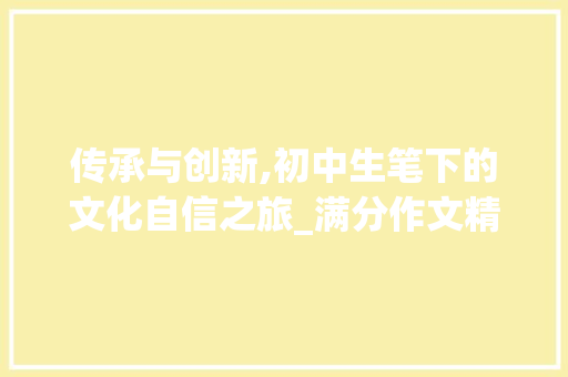 传承与创新,初中生笔下的文化自信之旅_满分作文精选10篇初中生 报告写作