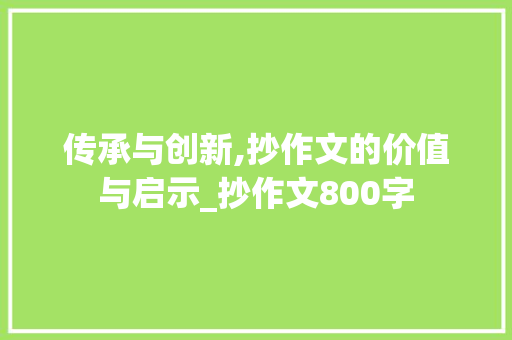 传承与创新,抄作文的价值与启示_抄作文800字 写作素材