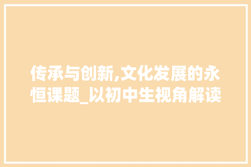 传承与创新,文化发展的永恒课题_以初中生视角解读_800字的初中优秀作文