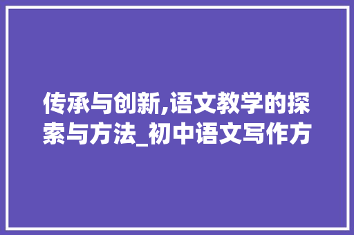 传承与创新,语文教学的探索与方法_初中语文写作方法