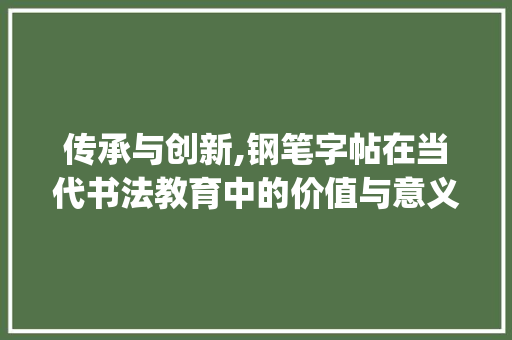 传承与创新,钢笔字帖在当代书法教育中的价值与意义_钢笔字帖练字行书 报告写作