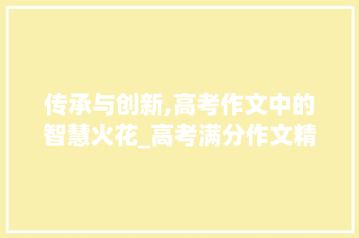 传承与创新,高考作文中的智慧火花_高考满分作文精选范文40篇
