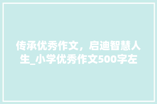传承优秀作文，启迪智慧人生_小学优秀作文500字左右 写作技巧