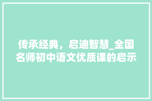 传承经典，启迪智慧_全国名师初中语文优质课的启示_全国名师初中语文优质课 报告写作