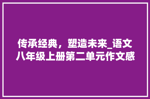 传承经典，塑造未来_语文八年级上册第二单元作文感悟_语文八年级上册第二单元作文题目