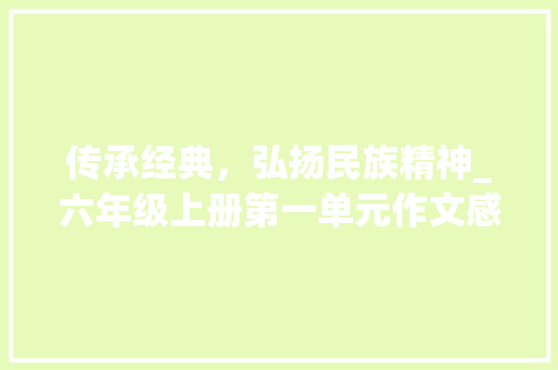 传承经典，弘扬民族精神_六年级上册第一单元作文感悟_作文六年级上册第一单元作文