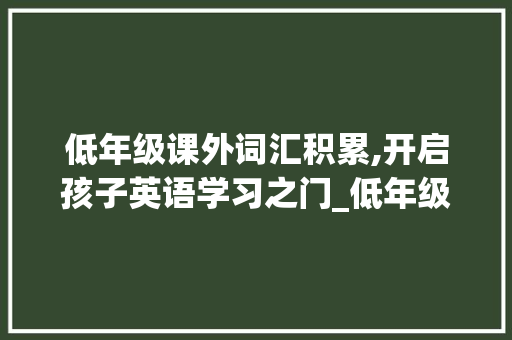 低年级课外词汇积累,开启孩子英语学习之门_低年级课外词汇积累