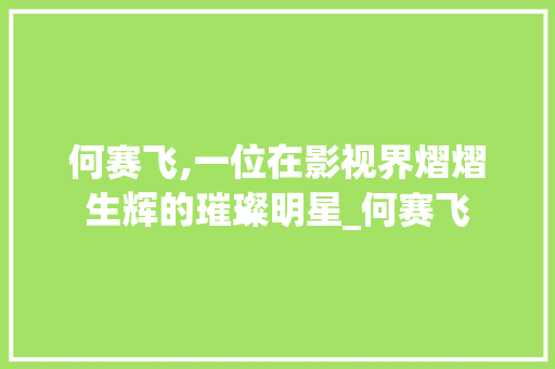何赛飞,一位在影视界熠熠生辉的璀璨明星_何赛飞 词汇积累