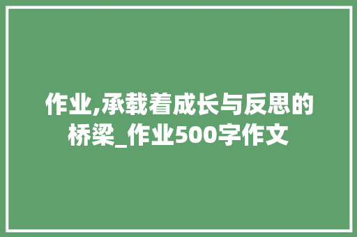 作业,承载着成长与反思的桥梁_作业500字作文
