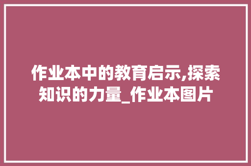 作业本中的教育启示,探索知识的力量_作业本图片
