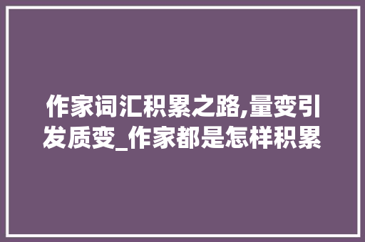 作家词汇积累之路,量变引发质变_作家都是怎样积累词汇量