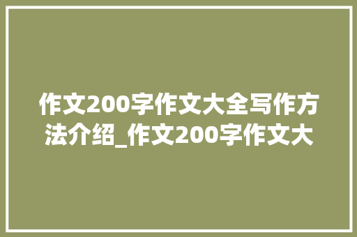 作文200字作文大全写作方法介绍_作文200字作文大全怎么写的