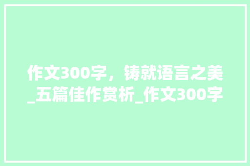 作文300字，铸就语言之美_五篇佳作赏析_作文300字5篇