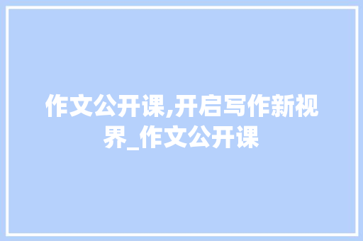 作文公开课,开启写作新视界_作文公开课