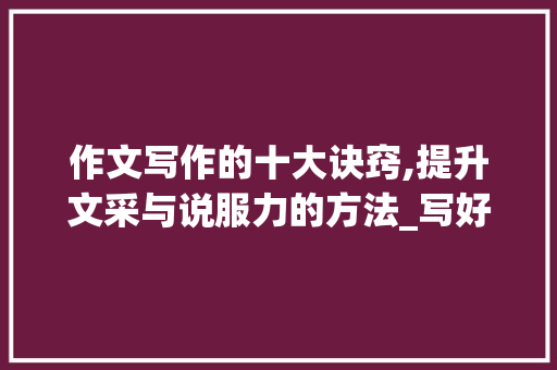作文写作的十大诀窍,提升文采与说服力的方法_写好作文的十大诀窍