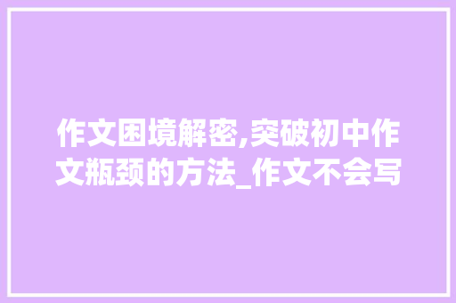 作文困境解密,突破初中作文瓶颈的方法_作文不会写应该怎么办呢初中