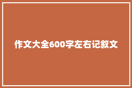 作文大全600字左右记叙文 写作素材