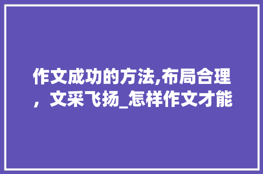 作文成功的方法,布局合理，文采飞扬_怎样作文才能写的好