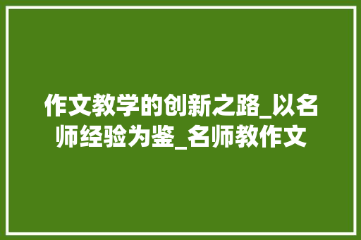 作文教学的创新之路_以名师经验为鉴_名师教作文