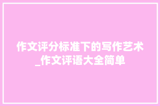 作文评分标准下的写作艺术_作文评语大全简单 写作技巧