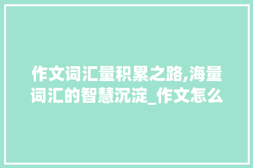 作文词汇量积累之路,海量词汇的智慧沉淀_作文怎么积累词汇量最大