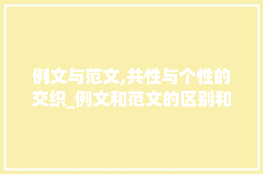 例文与范文,共性与个性的交织_例文和范文的区别和联系 词汇积累