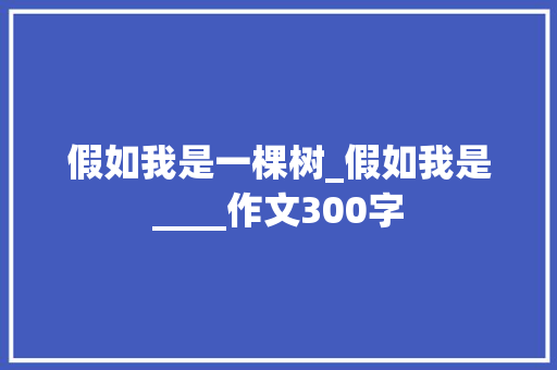假如我是一棵树_假如我是____作文300字 写作技巧