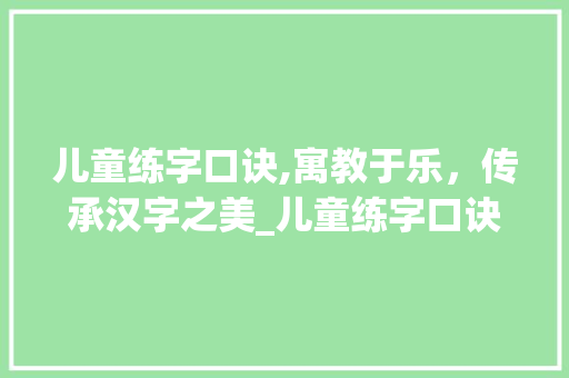 儿童练字口诀,寓教于乐，传承汉字之美_儿童练字口诀顺口溜 商业文案