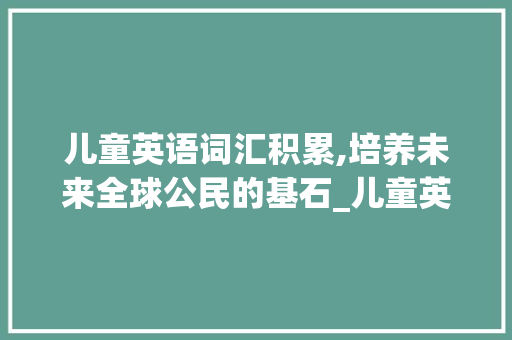 儿童英语词汇积累,培养未来全球公民的基石_儿童英语词汇积累书