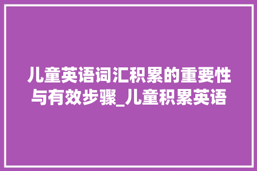 儿童英语词汇积累的重要性与有效步骤_儿童积累英语词汇量