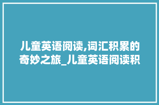 儿童英语阅读,词汇积累的奇妙之旅_儿童英语阅读积累词汇