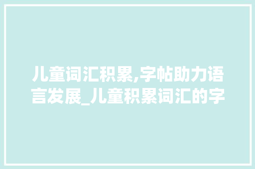 儿童词汇积累,字帖助力语言发展_儿童积累词汇的字帖 诗歌创作