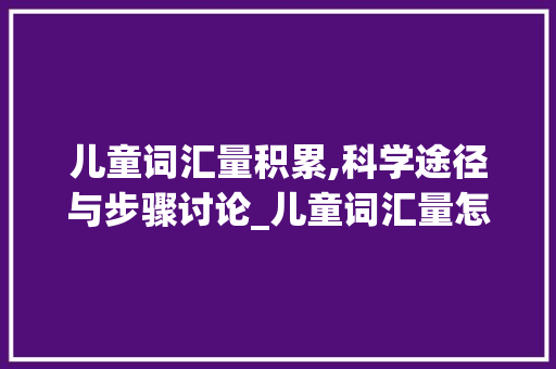 儿童词汇量积累,科学途径与步骤讨论_儿童词汇量怎么积累