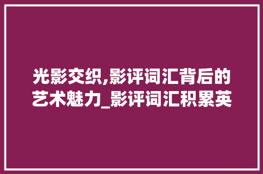 光影交织,影评词汇背后的艺术魅力_影评词汇积累英语 写作素材