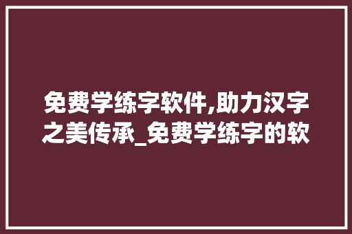 免费学练字软件,助力汉字之美传承_免费学练字的软件