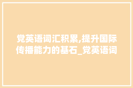 党英语词汇积累,提升国际传播能力的基石_党英语词汇积累 范文赏析