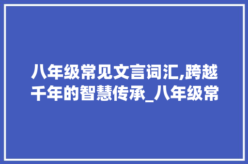 八年级常见文言词汇,跨越千年的智慧传承_八年级常见文言词汇积累
