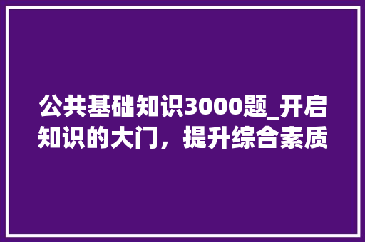 公共基础知识3000题_开启知识的大门，提升综合素质_公共基础知识3000题及答案