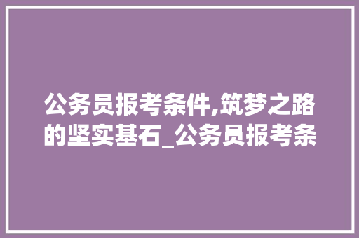 公务员报考条件,筑梦之路的坚实基石_公务员报考条件