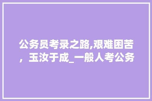 公务员考录之路,艰难困苦，玉汝于成_一般人考公务员难吗