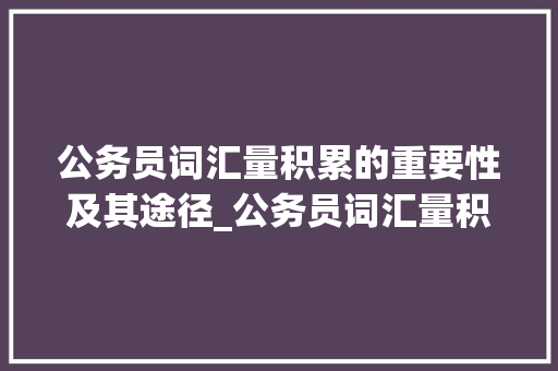 公务员词汇量积累的重要性及其途径_公务员词汇量积累的书